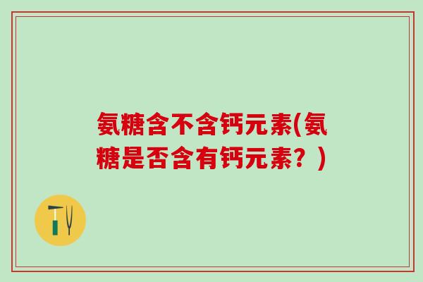 氨糖含不含钙元素(氨糖是否含有钙元素？)