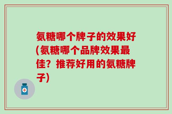 氨糖哪个牌子的效果好(氨糖哪个品牌效果最佳？推荐好用的氨糖牌子)
