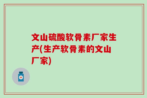 文山硫酸软骨素厂家生产(生产软骨素的文山厂家)