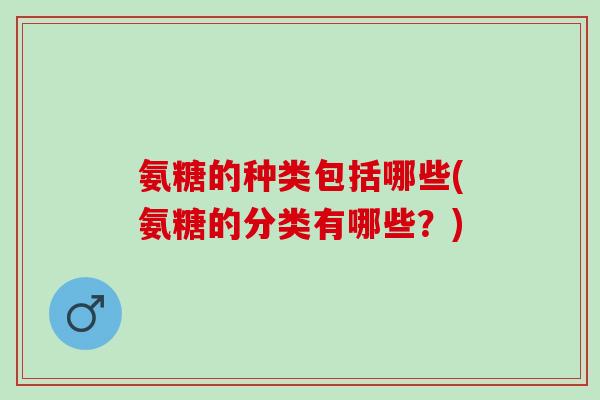 氨糖的种类包括哪些(氨糖的分类有哪些？)