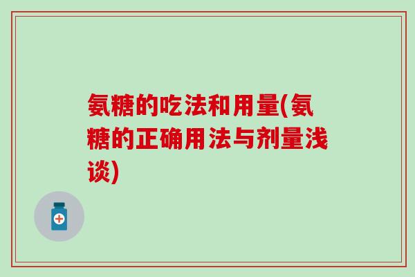 氨糖的吃法和用量(氨糖的正确用法与剂量浅谈)