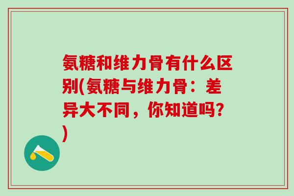 氨糖和维力骨有什么区别(氨糖与维力骨：差异大不同，你知道吗？)