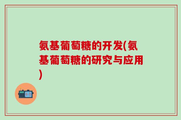氨基葡萄糖的开发(氨基葡萄糖的研究与应用)