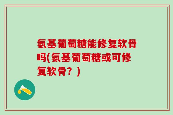 氨基葡萄糖能修复软骨吗(氨基葡萄糖或可修复软骨？)