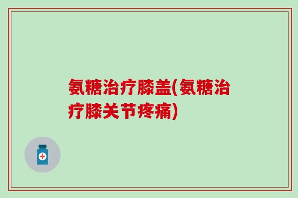 氨糖膝盖(氨糖膝关节) 氨糖膝盖(氨糖膝关节)