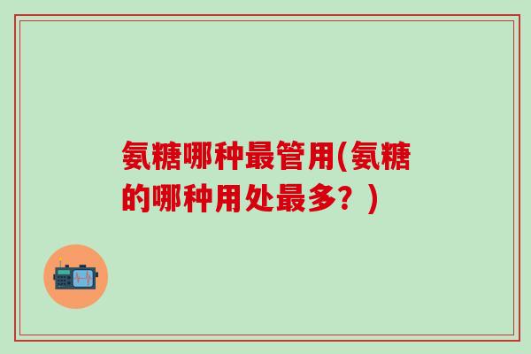 氨糖哪种最管用(氨糖的哪种用处最多？)