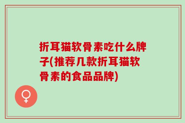 折耳猫软骨素吃什么牌子(推荐几款折耳猫软骨素的食品品牌)