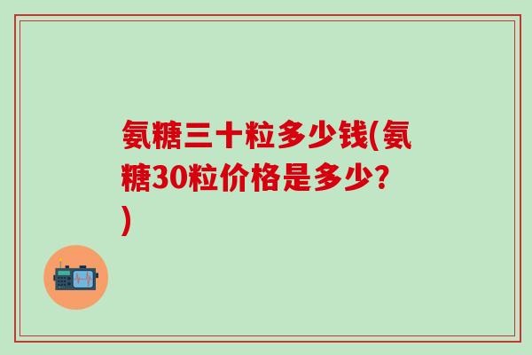氨糖三十粒多少钱(氨糖30粒价格是多少？)