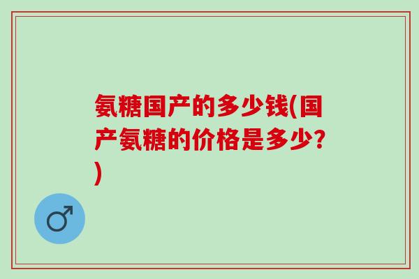 氨糖国产的多少钱(国产氨糖的价格是多少？)