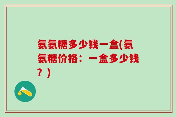 氨氨糖多少钱一盒(氨氨糖价格：一盒多少钱？)