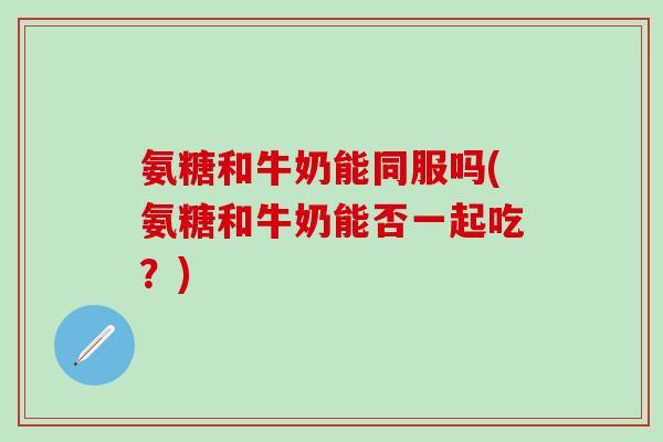 氨糖和牛奶能同服吗(氨糖和牛奶能否一起吃？)
