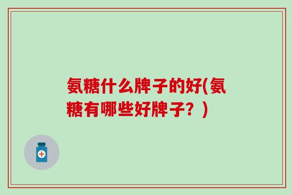 氨糖什么牌子的好(氨糖有哪些好牌子？)