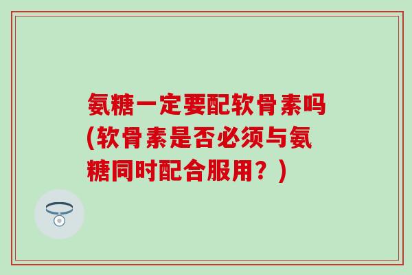 氨糖一定要配软骨素吗(软骨素是否必须与氨糖同时配合服用？)
