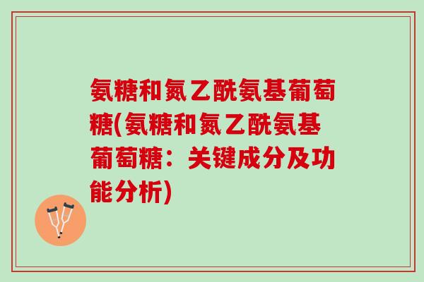 氨糖和氮乙酰氨基葡萄糖(氨糖和氮乙酰氨基葡萄糖：关键成分及功能分析)