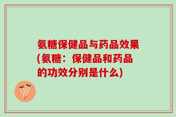 氨糖保健品与药品效果(氨糖：保健品和药品的功效分别是什么)