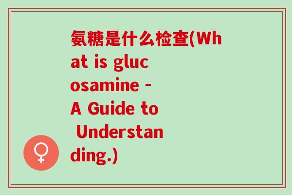 氨糖是什么检查(What is glucosamine - A Guide to Understanding.)