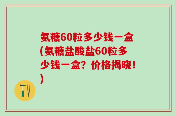 氨糖60粒多少钱一盒(氨糖盐酸盐60粒多少钱一盒？价格揭晓！)