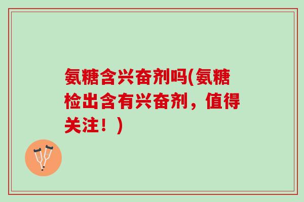 氨糖含兴奋剂吗(氨糖检出含有兴奋剂，值得关注！)