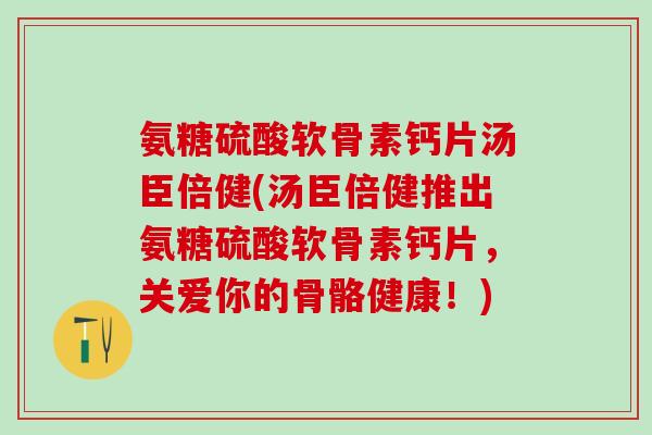 氨糖硫酸软骨素钙片汤臣倍健(汤臣倍健推出氨糖硫酸软骨素钙片，关爱你的骨骼健康！)