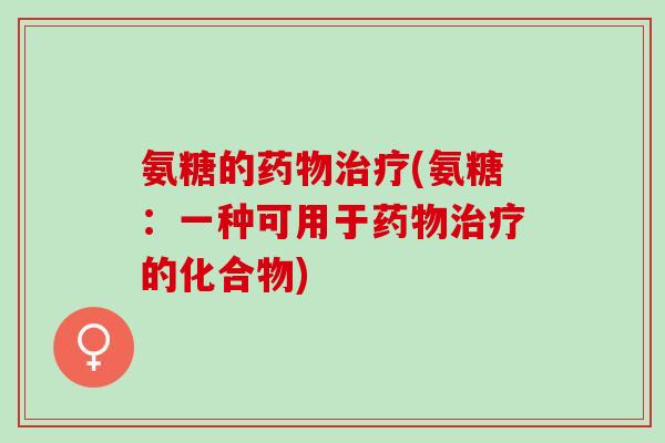 氨糖的药物治疗(氨糖：一种可用于药物治疗的化合物)