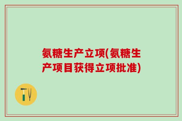 氨糖生产立项(氨糖生产项目获得立项批准)