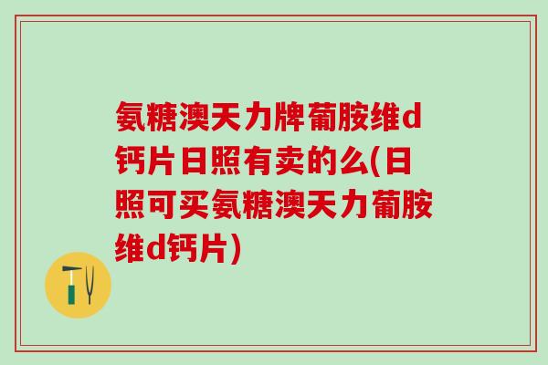 氨糖澳天力牌葡胺维d钙片日照有卖的么(日照可买氨糖澳天力葡胺维d钙片)