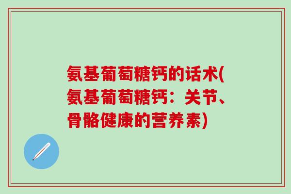 氨基葡萄糖钙的话术(氨基葡萄糖钙：关节、骨骼健康的营养素)