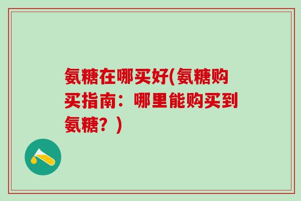 氨糖在哪买好(氨糖购买指南：哪里能购买到氨糖？)