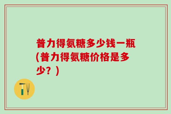 普力得氨糖多少钱一瓶(普力得氨糖价格是多少？)