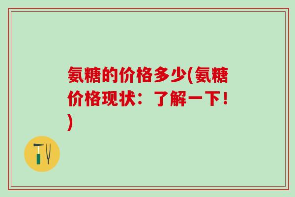 氨糖的价格多少(氨糖价格现状:了解一下!) 氨糖的价格多少(氨糖价格现状:了解一下!)