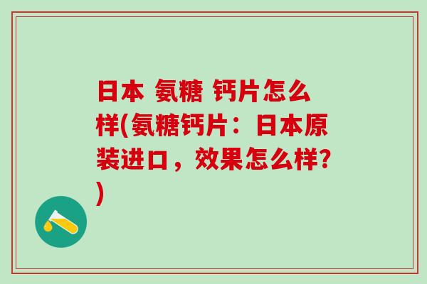 日本 氨糖 钙片怎么样(氨糖钙片：日本原装进口，效果怎么样？)