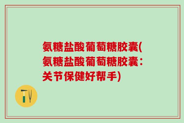 氨糖盐酸葡萄糖胶囊(氨糖盐酸葡萄糖胶囊：关节保健好帮手)