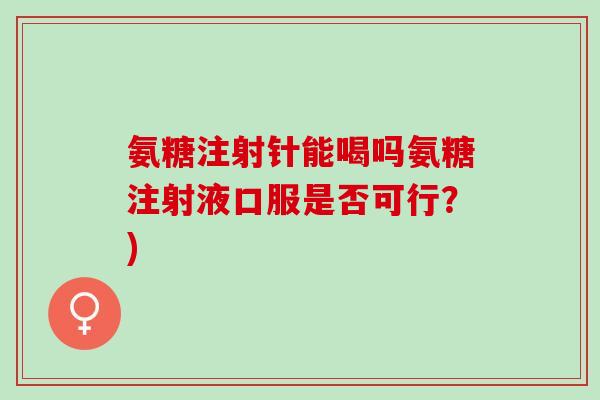 氨糖注射针能喝吗氨糖注射液口服是否可行？)