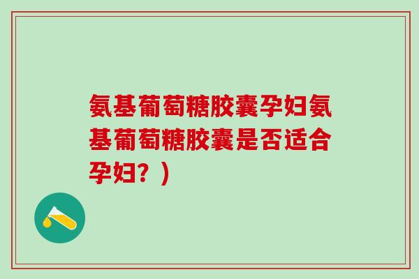 氨基葡萄糖胶囊孕妇氨基葡萄糖胶囊是否适合孕妇？)