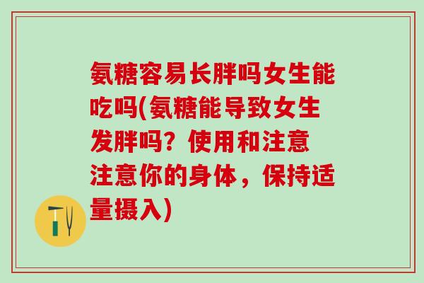 氨糖容易长胖吗女生能吃吗(氨糖能导致女生发胖吗？使用和注意 注意你的身体，保持适量摄入)