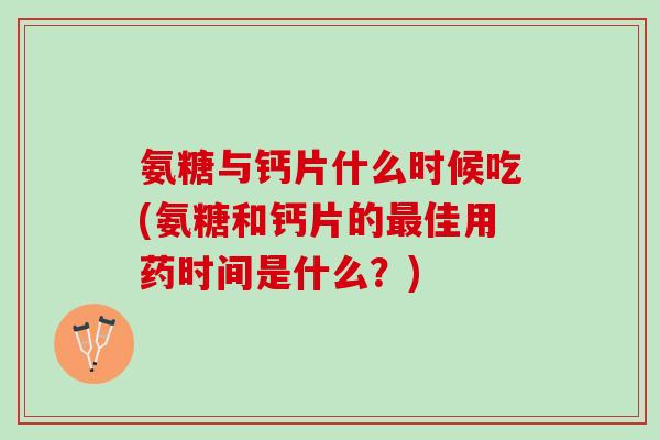氨糖与钙片什么时候吃(氨糖和钙片的最佳用药时间是什么？)