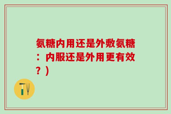 氨糖内用还是外敷氨糖：内服还是外用更有效？)