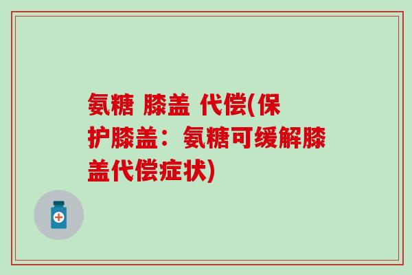 氨糖 膝盖 代偿(保护膝盖：氨糖可缓解膝盖代偿症状)
