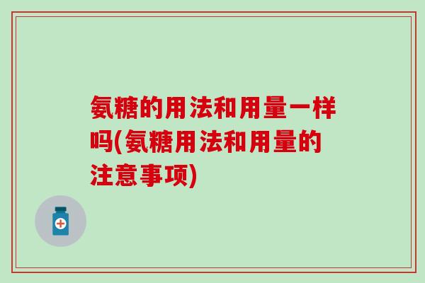 氨糖的用法和用量一样吗(氨糖用法和用量的注意事项)