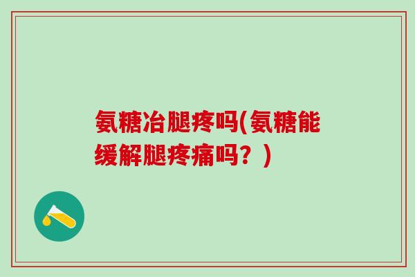 氨糖冶腿疼吗(氨糖能缓解腿疼痛吗？)