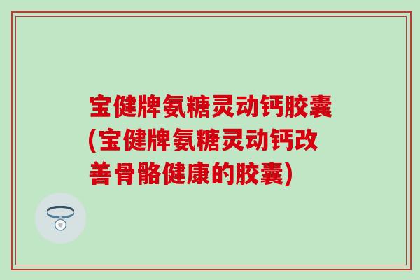宝健牌氨糖灵动钙胶囊(宝健牌氨糖灵动钙改善骨骼健康的胶囊)