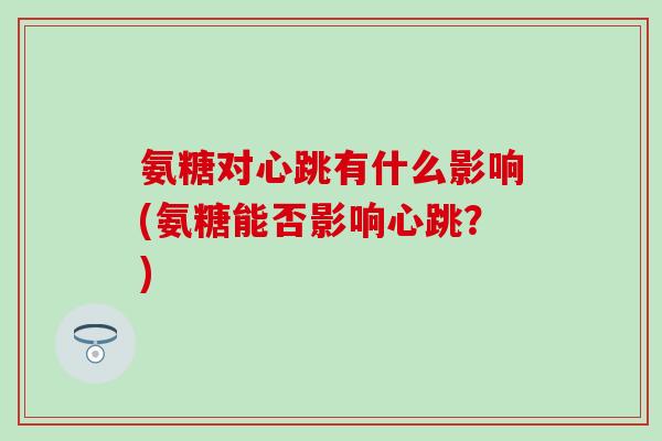 氨糖对心跳有什么影响(氨糖能否影响心跳？)
