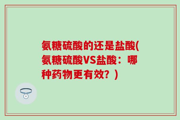 氨糖硫酸的还是盐酸(氨糖硫酸VS盐酸：哪种药物更有效？)