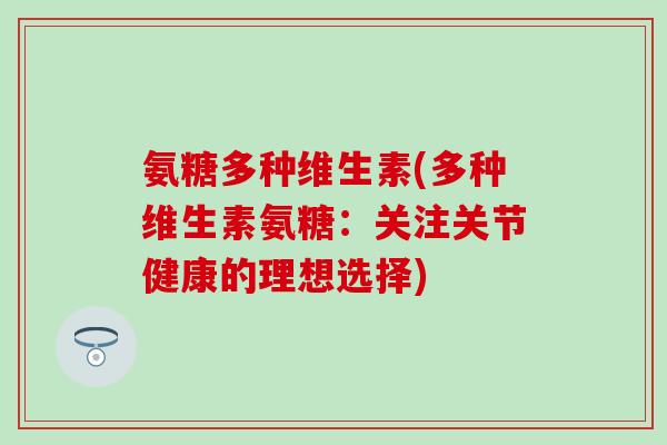 氨糖多种维生素(多种维生素氨糖：关注关节健康的理想选择)