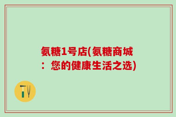 氨糖1号店(氨糖商城：您的健康生活之选)