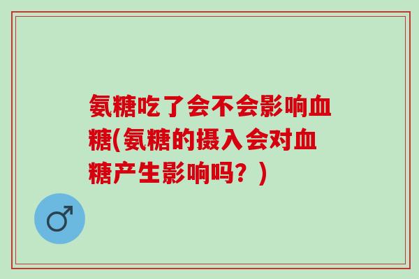 氨糖吃了会不会影响血糖(氨糖的摄入会对血糖产生影响吗？)