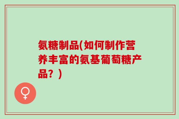 氨糖制品(如何制作营养丰富的氨基葡萄糖产品？)