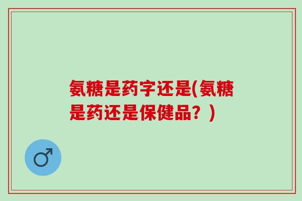 氨糖是药字还是(氨糖是药还是保健品？)