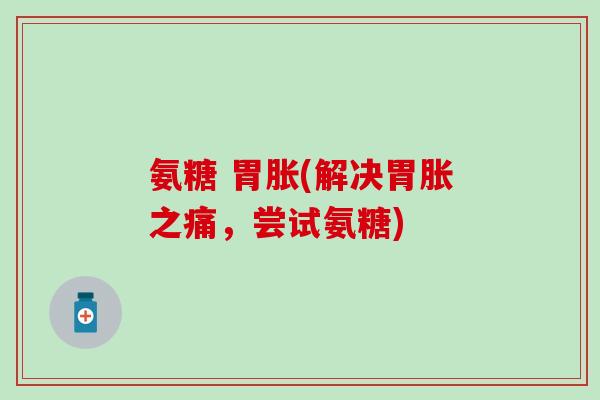 氨糖 胃胀(解决胃胀之痛，尝试氨糖)