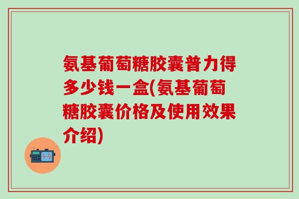氨基葡萄糖胶囊普力得多少钱一盒(氨基葡萄糖胶囊价格及使用效果介绍)